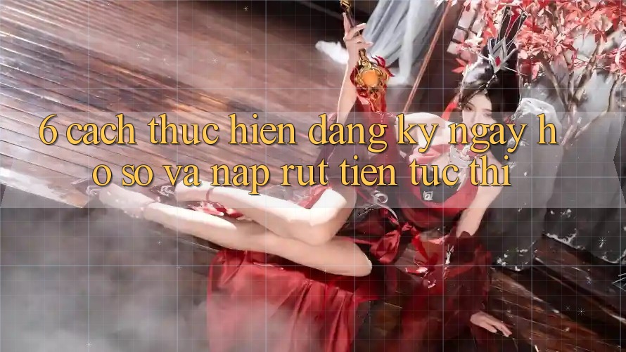 6. Cách thực hiện Đăng ký ngay Hồ sơ Và Nạp/Rút Tiền Tức thì