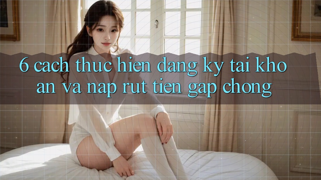 6. Cách thực hiện Đăng Ký Tài Khoản Và Nạp/Rút Tiền Gấp Chóng 6. Cách thực hiện Đăng Ký Tài Khoản Và Nạp/Rút Tiền Gấp Chóng