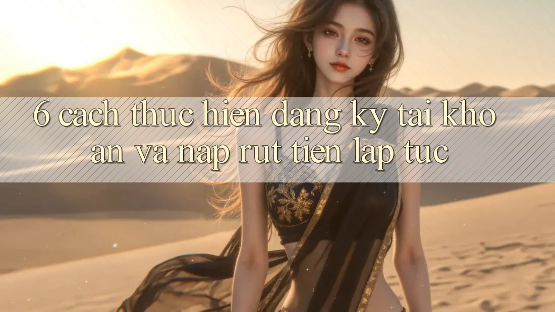 6. Cách thực hiện Đăng Ký Tài Khoản Và Nạp/Rút Tiền Lập tức 6. Cách thực hiện Đăng Ký Tài Khoản Và Nạp/Rút Tiền Lập tức