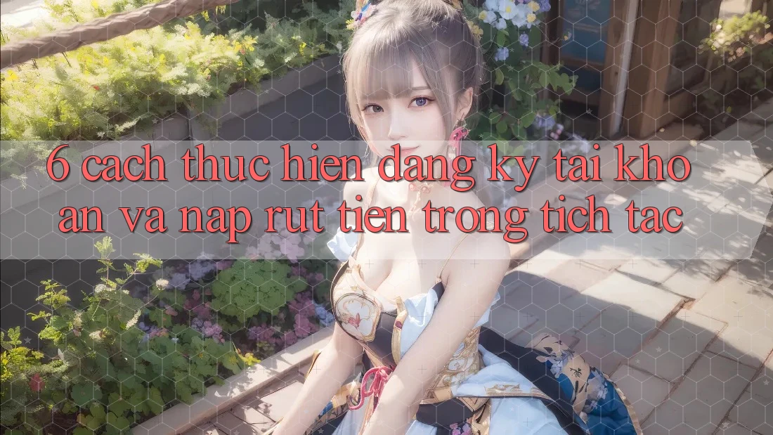 6. Cách thực hiện Đăng Ký Tài Khoản Và Nạp/Rút Tiền Trong tích tắc