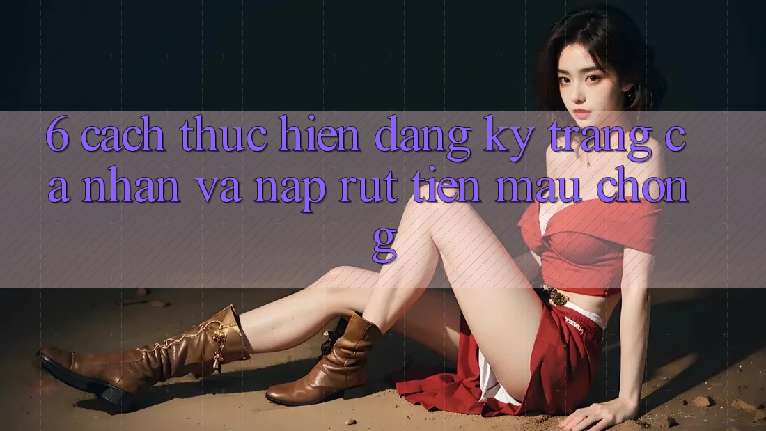 6. Cách thực hiện Đăng Ký Trang cá nhân Và Nạp/Rút Tiền Mau Chóng 6. Cách thực hiện Đăng Ký Trang cá nhân Và Nạp/Rút Tiền Mau Chóng