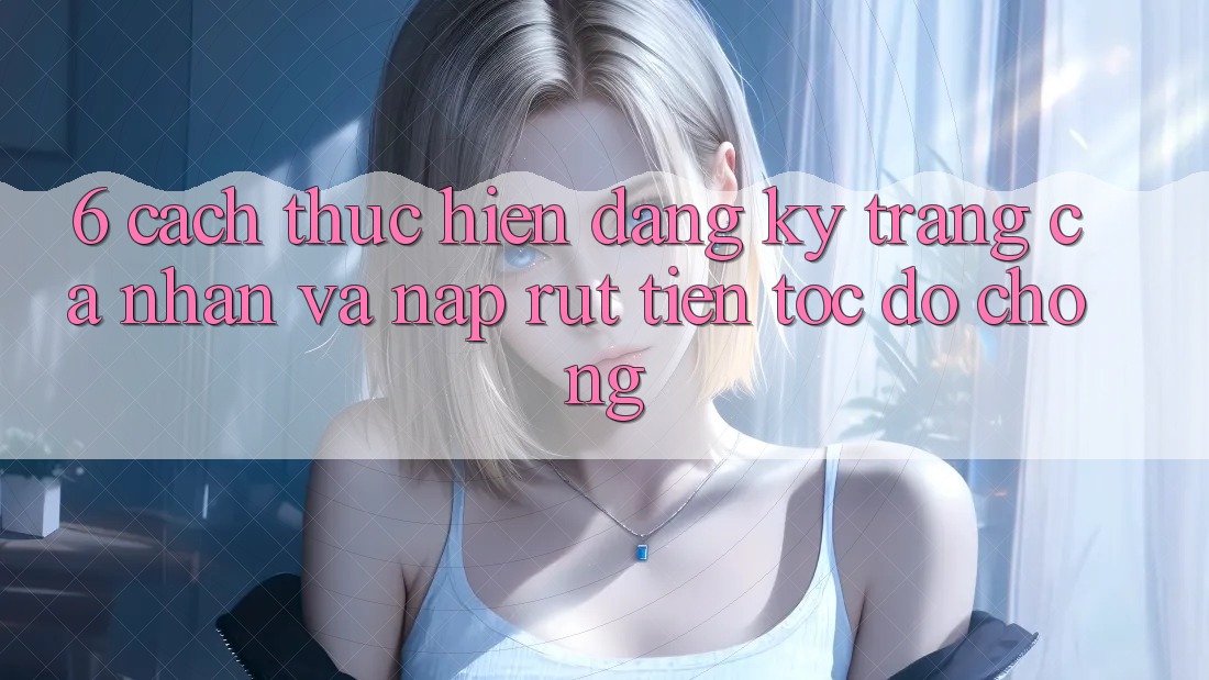 6. Cách thực hiện Đăng Ký Trang cá nhân Và Nạp/Rút Tiền Tốc độ Chóng 6. Cách thực hiện Đăng Ký Trang cá nhân Và Nạp/Rút Tiền Tốc độ Chóng
