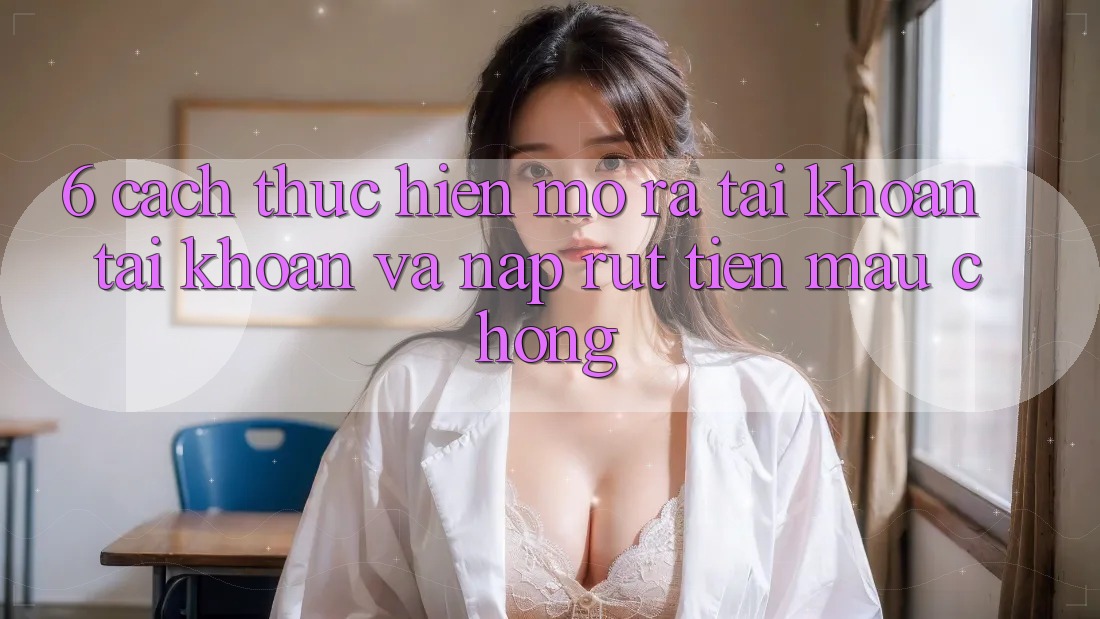 6. Cách thực hiện Mở ra tài khoản Tài Khoản Và Nạp/Rút Tiền Mau Chóng 6. Cách thực hiện Mở ra tài khoản Tài Khoản Và Nạp/Rút Tiền Mau Chóng