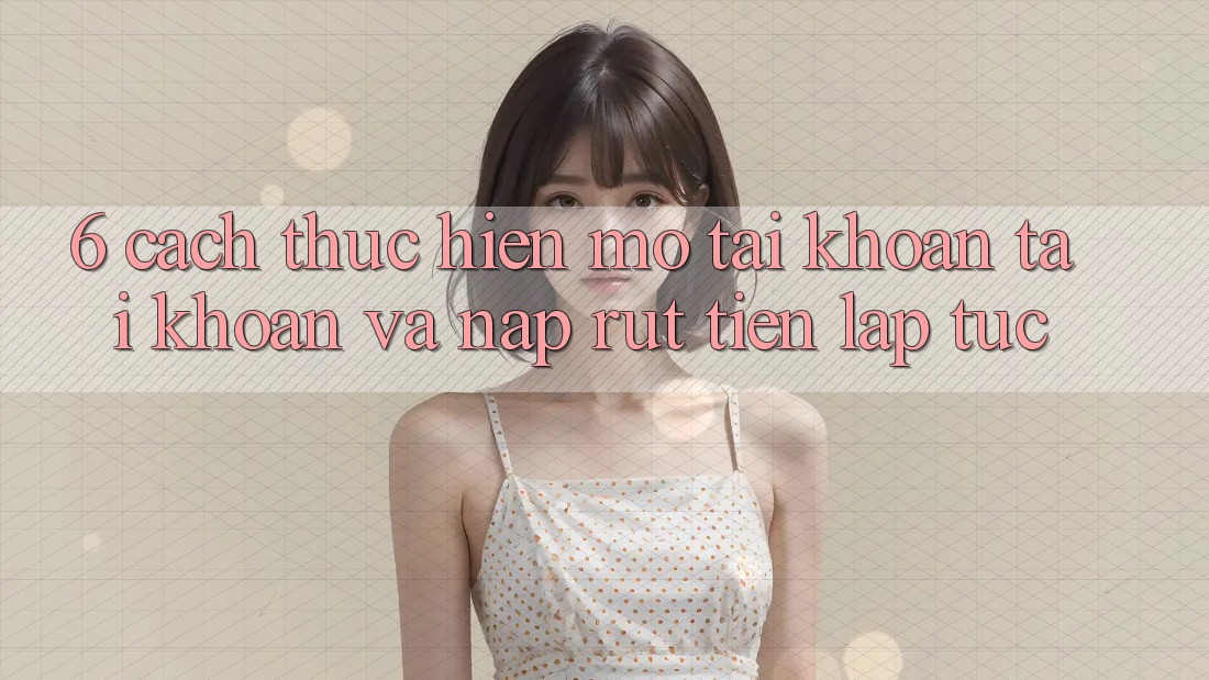 6. Cách thực hiện Mở tài khoản Tài Khoản Và Nạp/Rút Tiền Lập tức 6. Cách thực hiện Mở tài khoản Tài Khoản Và Nạp/Rút Tiền Lập tức