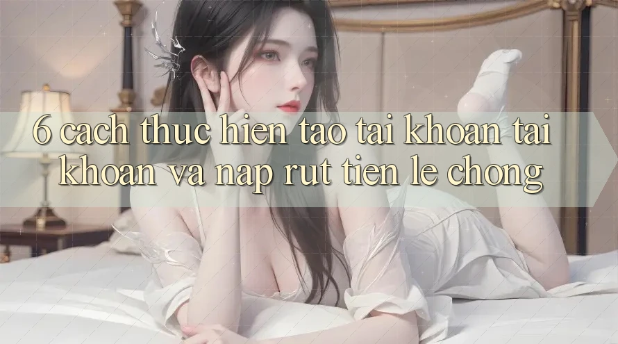 6. Cách thực hiện Tạo tài khoản Tài Khoản Và Nạp/Rút Tiền Lẹ Chóng 6. Cách thực hiện Tạo tài khoản Tài Khoản Và Nạp/Rút Tiền Lẹ Chóng