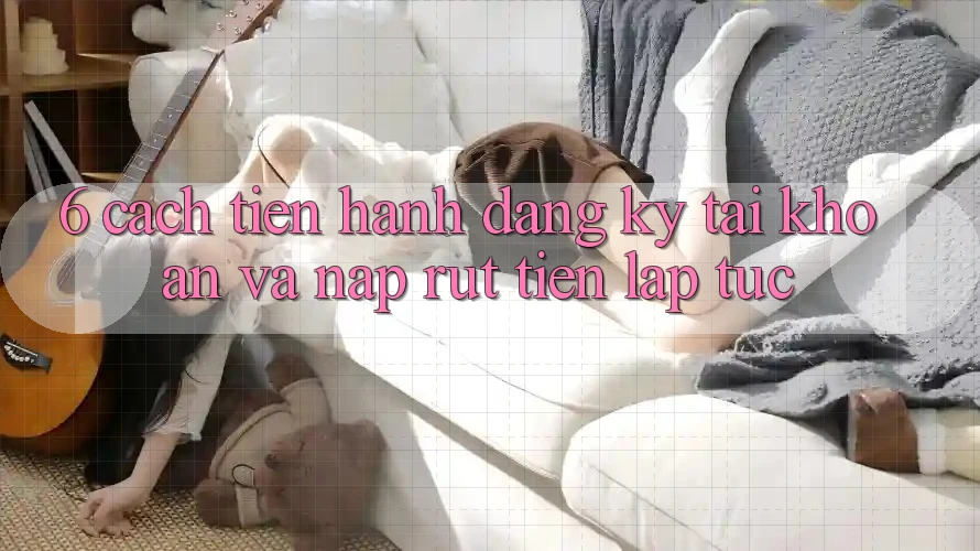 6. Cách tiến hành Đăng Ký Tài Khoản Và Nạp/Rút Tiền Lập tức