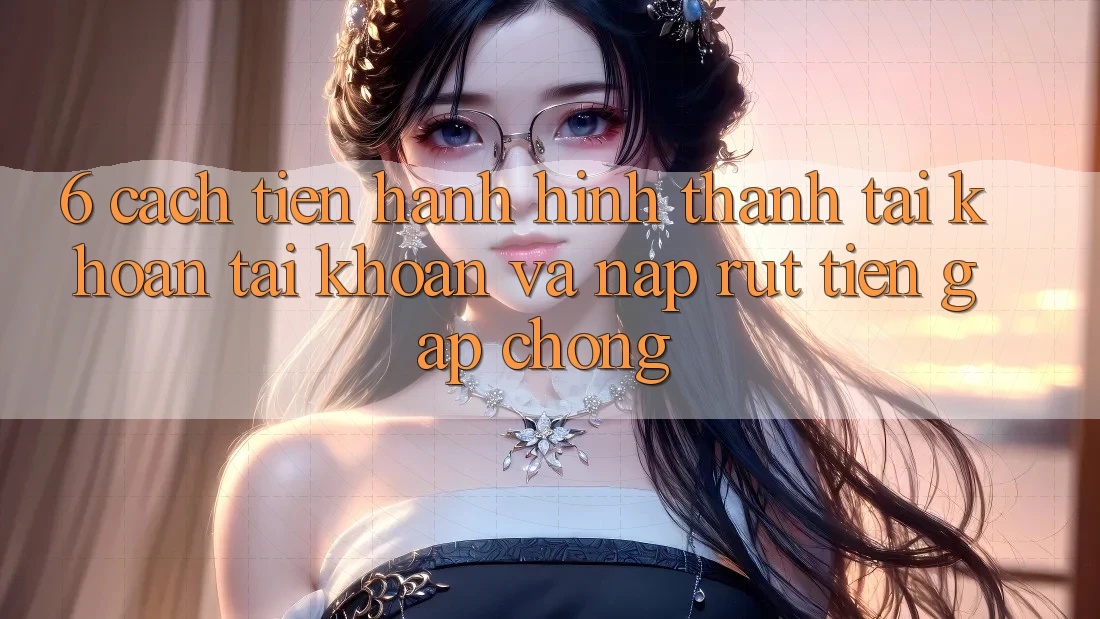 6. Cách tiến hành Hình thành tài khoản Tài Khoản Và Nạp/Rút Tiền Gấp Chóng