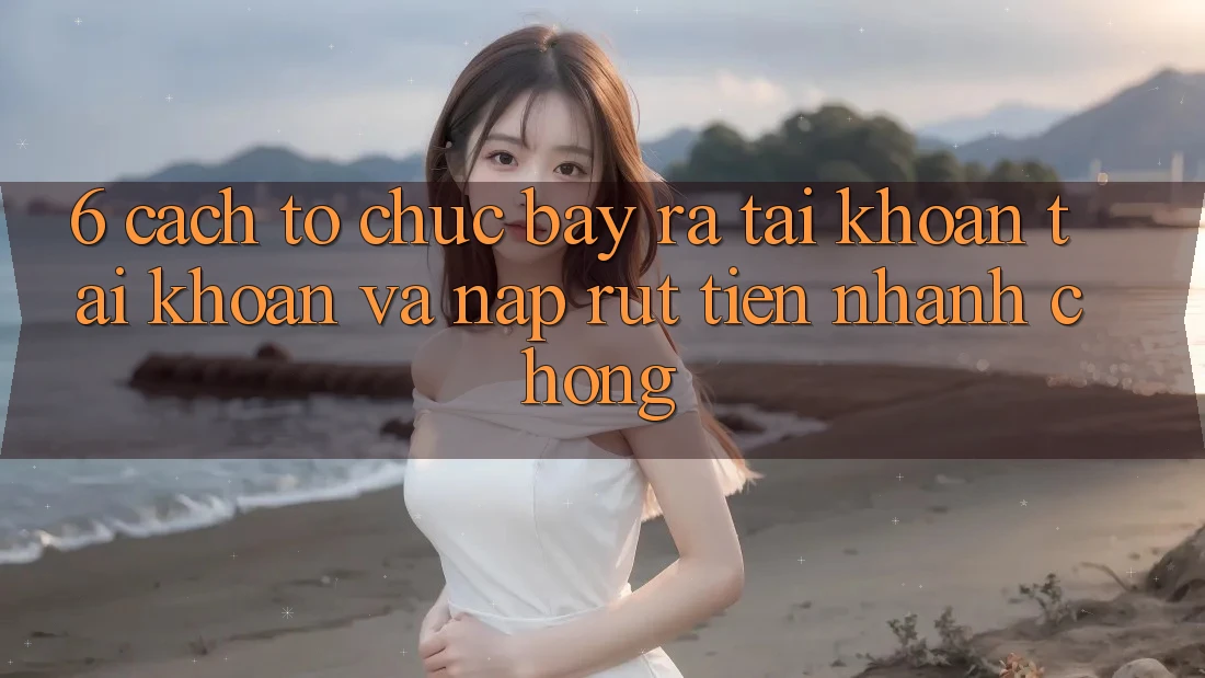 6. Cách tổ chức Bày ra tài khoản Tài Khoản Và Nạp/Rút Tiền Nhanh chóng