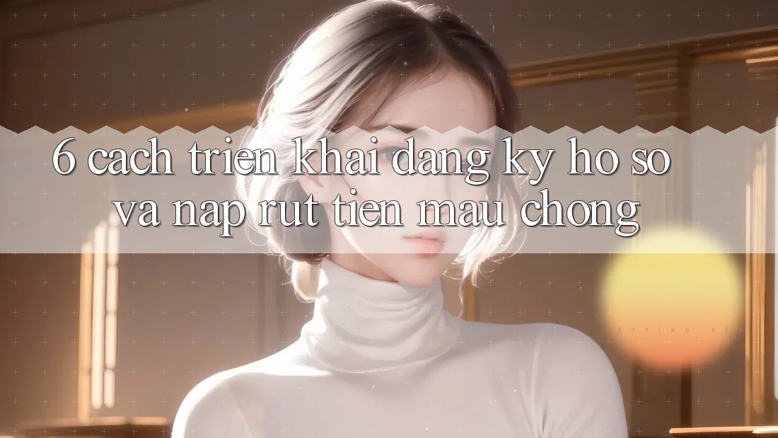 6. Cách triển khai Đăng Ký Hồ sơ Và Nạp/Rút Tiền Mau Chóng 6. Cách triển khai Đăng Ký Hồ sơ Và Nạp/Rút Tiền Mau Chóng