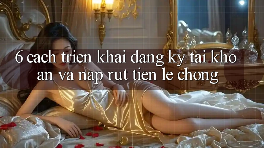 6. Cách triển khai Đăng Ký Tài Khoản Và Nạp/Rút Tiền Lẹ Chóng