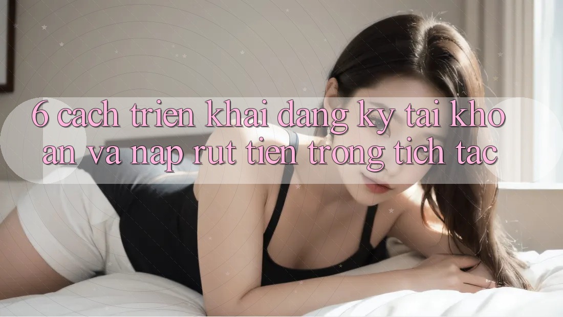 6. Cách triển khai Đăng Ký Tài Khoản Và Nạp/Rút Tiền Trong tích tắc 6. Cách triển khai Đăng Ký Tài Khoản Và Nạp/Rút Tiền Trong tích tắc