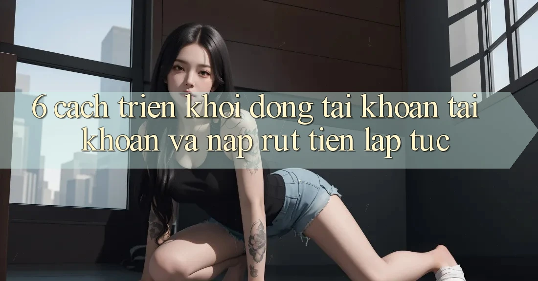 6. Cách triển khởi động tài khoản Tài Khoản Và Nạp/Rút Tiền Lập tức 6. Cách triển khởi động tài khoản Tài Khoản Và Nạp/Rút Tiền Lập tức