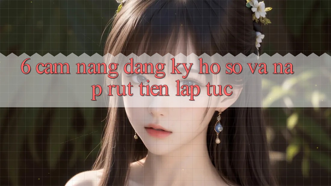 6. Cẩm nang Đăng Ký Hồ sơ Và Nạp/Rút Tiền Lập tức