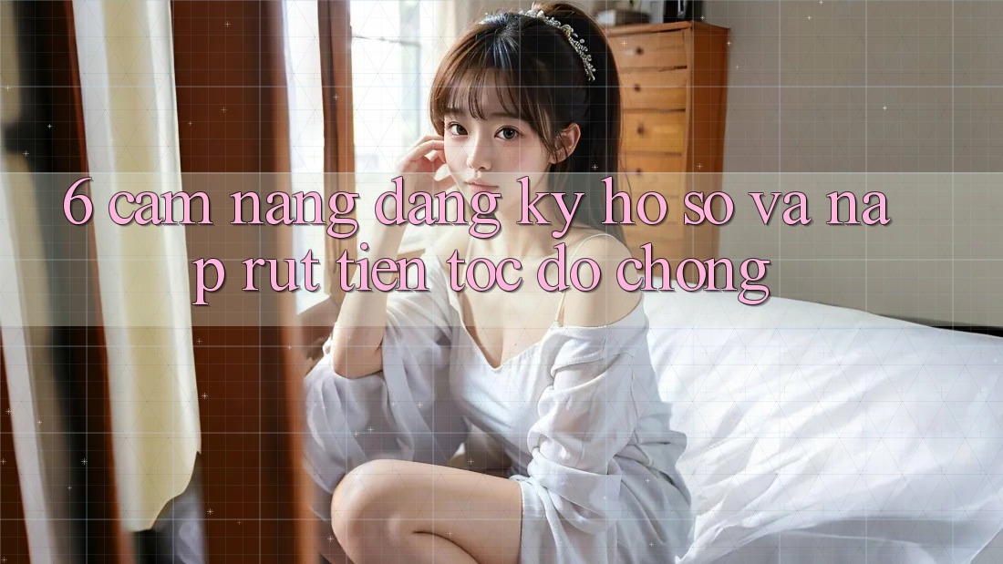 6. Cẩm nang Đăng ký Hồ sơ Và Nạp/Rút Tiền Tốc độ Chóng