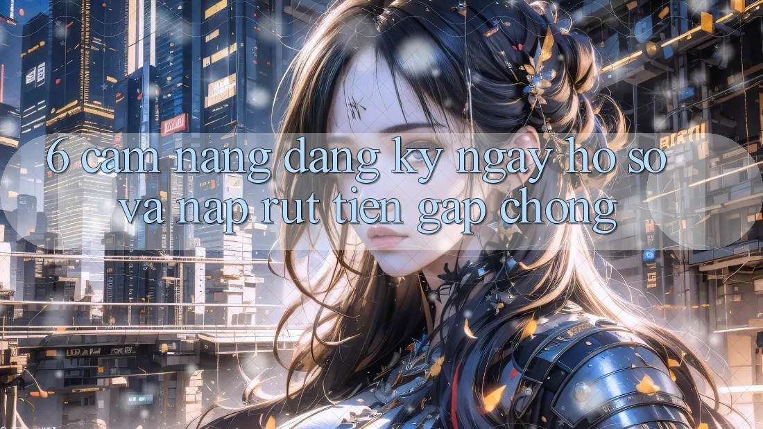 6. Cẩm nang Đăng ký ngay Hồ sơ Và Nạp/Rút Tiền Gấp Chóng 6. Cẩm nang Đăng ký ngay Hồ sơ Và Nạp/Rút Tiền Gấp Chóng