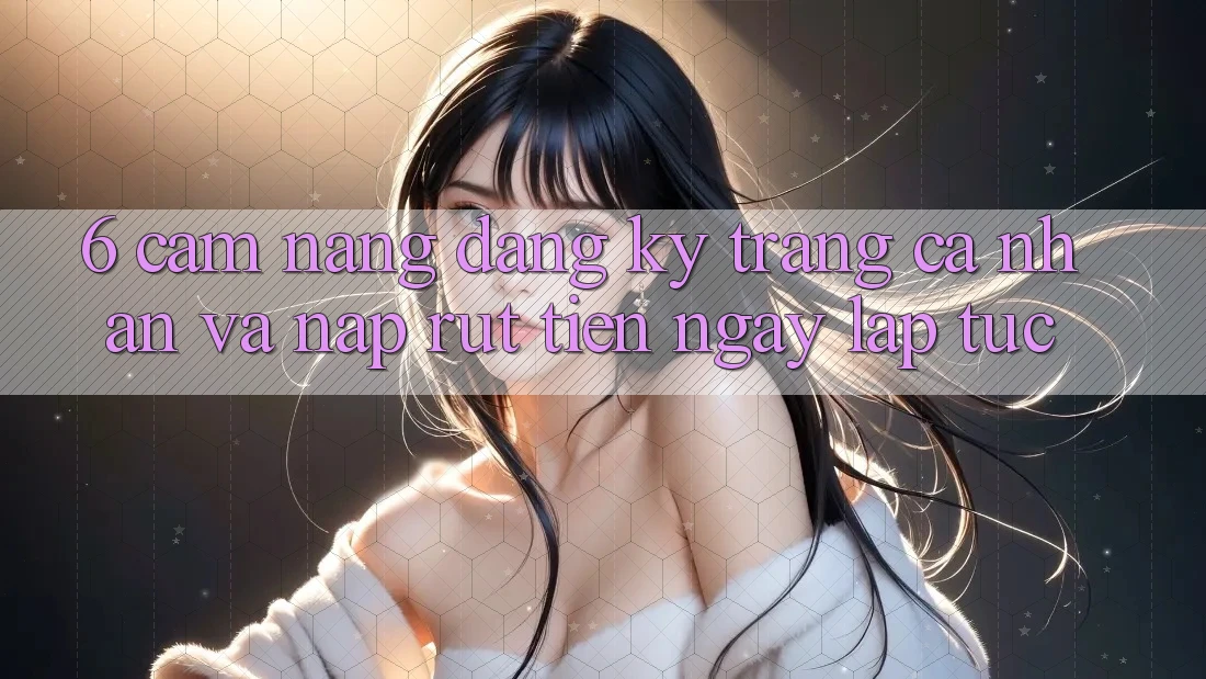 6. Cẩm nang Đăng Ký Trang cá nhân Và Nạp/Rút Tiền Ngay lập tức