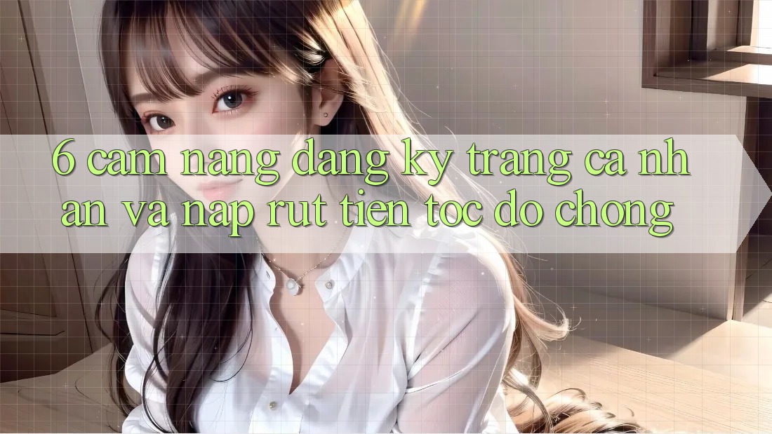 6. Cẩm nang Đăng Ký Trang cá nhân Và Nạp/Rút Tiền Tốc độ Chóng 6. Cẩm nang Đăng Ký Trang cá nhân Và Nạp/Rút Tiền Tốc độ Chóng