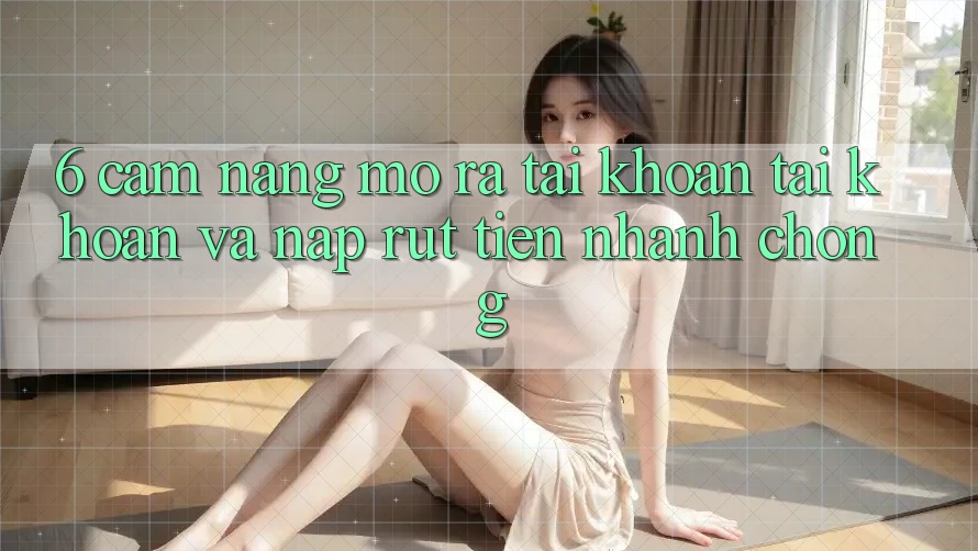 6. Cẩm nang Mở ra tài khoản Tài Khoản Và Nạp/Rút Tiền Nhanh Chóng 6. Cẩm nang Mở ra tài khoản Tài Khoản Và Nạp/Rút Tiền Nhanh Chóng