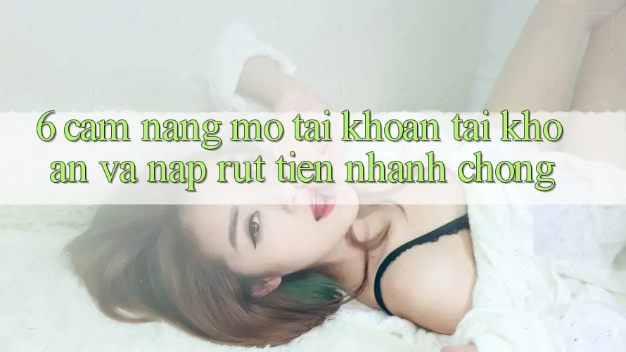 6. Cẩm nang Mở tài khoản Tài Khoản Và Nạp/Rút Tiền Nhanh Chóng 6. Cẩm nang Mở tài khoản Tài Khoản Và Nạp/Rút Tiền Nhanh Chóng
