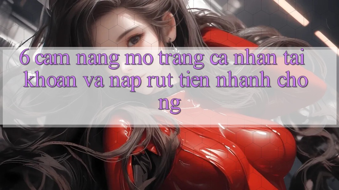 6. Cẩm nang Mở trang cá nhân Tài Khoản Và Nạp/Rút Tiền Nhanh Chóng 6. Cẩm nang Mở trang cá nhân Tài Khoản Và Nạp/Rút Tiền Nhanh Chóng