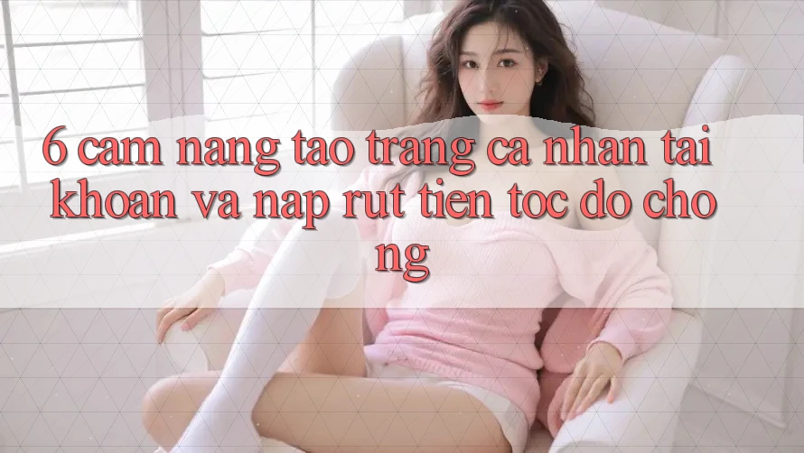 6. Cẩm nang Tạo trang cá nhân Tài Khoản Và Nạp/Rút Tiền Tốc độ Chóng 6. Cẩm nang Tạo trang cá nhân Tài Khoản Và Nạp/Rút Tiền Tốc độ Chóng