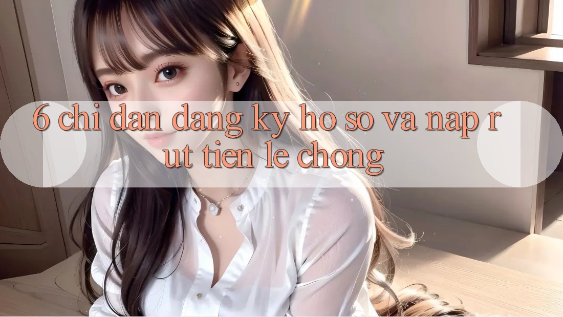 6. Chỉ dẫn Đăng Ký Hồ sơ Và Nạp/Rút Tiền Lẹ Chóng