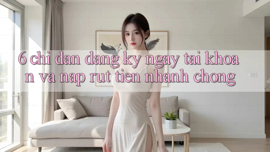 6. Chỉ dẫn Đăng ký ngay Tài Khoản Và Nạp/Rút Tiền Nhanh chóng 6. Chỉ dẫn Đăng ký ngay Tài Khoản Và Nạp/Rút Tiền Nhanh chóng