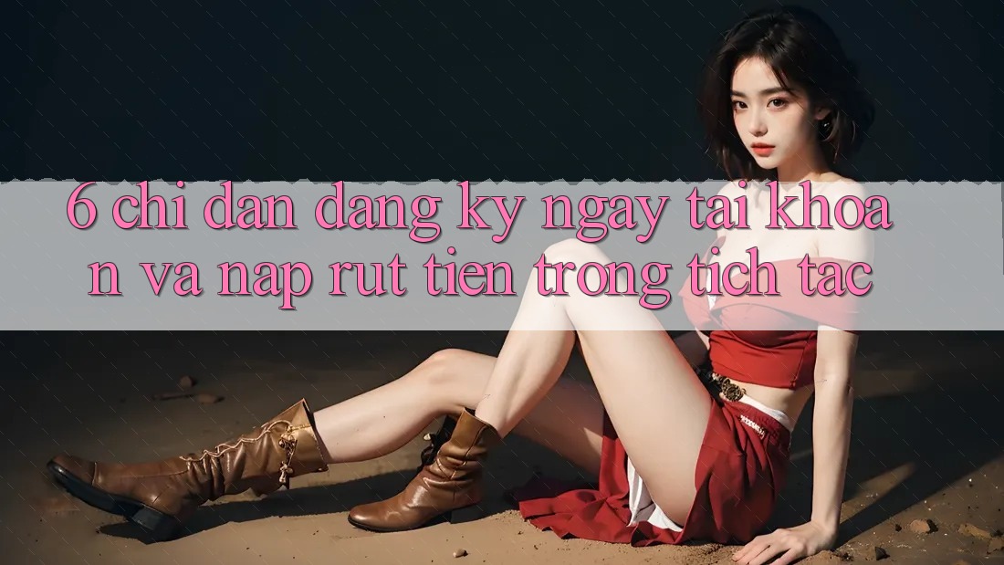 6. Chỉ dẫn Đăng ký ngay Tài Khoản Và Nạp/Rút Tiền Trong tích tắc 6. Chỉ dẫn Đăng ký ngay Tài Khoản Và Nạp/Rút Tiền Trong tích tắc