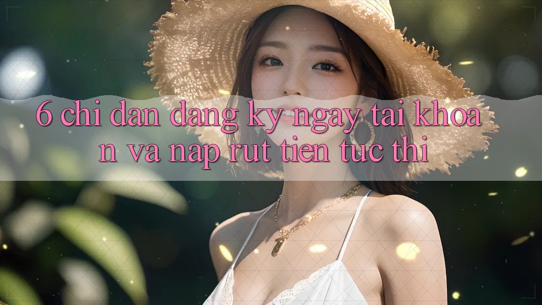 6. Chỉ dẫn Đăng ký ngay Tài Khoản Và Nạp/Rút Tiền Tức thì 6. Chỉ dẫn Đăng ký ngay Tài Khoản Và Nạp/Rút Tiền Tức thì