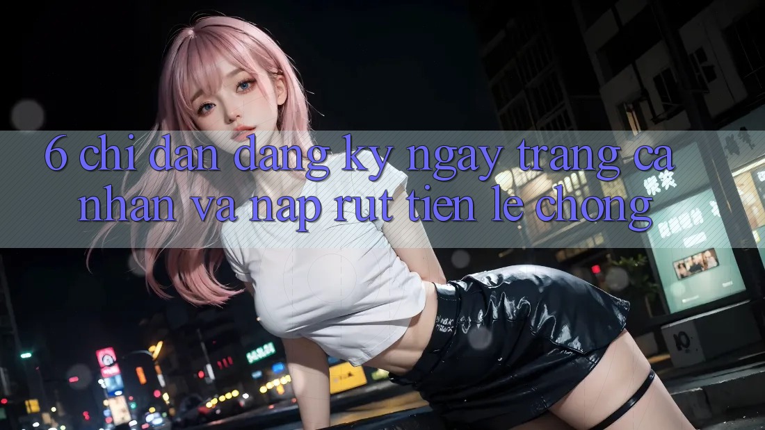 6. Chỉ dẫn Đăng ký ngay Trang cá nhân Và Nạp/Rút Tiền Lẹ Chóng 6. Chỉ dẫn Đăng ký ngay Trang cá nhân Và Nạp/Rút Tiền Lẹ Chóng