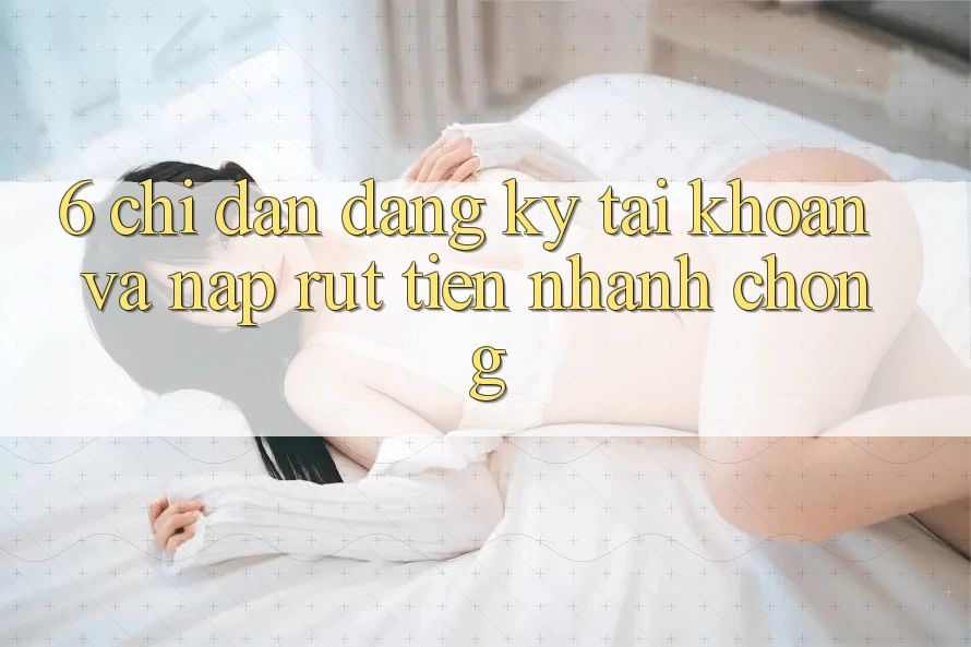 6. Chỉ dẫn Đăng Ký Tài Khoản Và Nạp/Rút Tiền Nhanh Chóng 6. Chỉ dẫn Đăng Ký Tài Khoản Và Nạp/Rút Tiền Nhanh Chóng