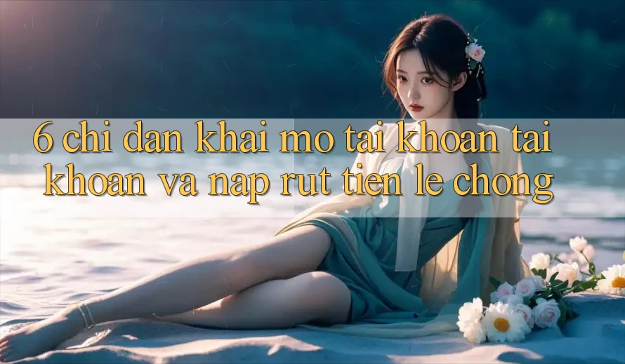 6. Chỉ dẫn Khai mở tài khoản Tài Khoản Và Nạp/Rút Tiền Lẹ Chóng