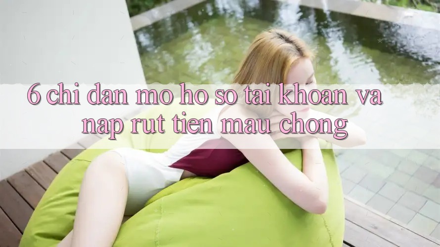 6. Chỉ dẫn Mở hồ sơ Tài Khoản Và Nạp/Rút Tiền Mau Chóng