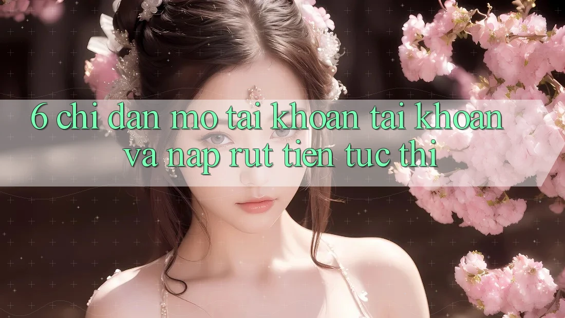 6. Chỉ dẫn Mở tài khoản Tài Khoản Và Nạp/Rút Tiền Tức thì