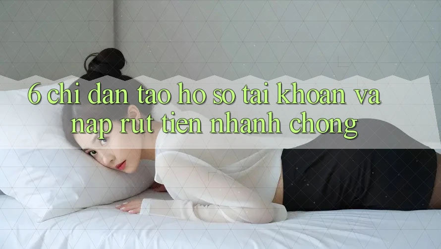 6. Chỉ dẫn Tạo hồ sơ Tài Khoản Và Nạp/Rút Tiền Nhanh Chóng