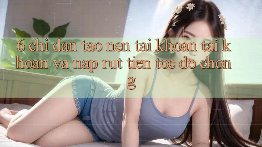 6. Chỉ dẫn Tạo nên tài khoản Tài Khoản Và Nạp/Rút Tiền Tốc độ chóng 6. Chỉ dẫn Tạo nên tài khoản Tài Khoản Và Nạp/Rút Tiền Tốc độ chóng