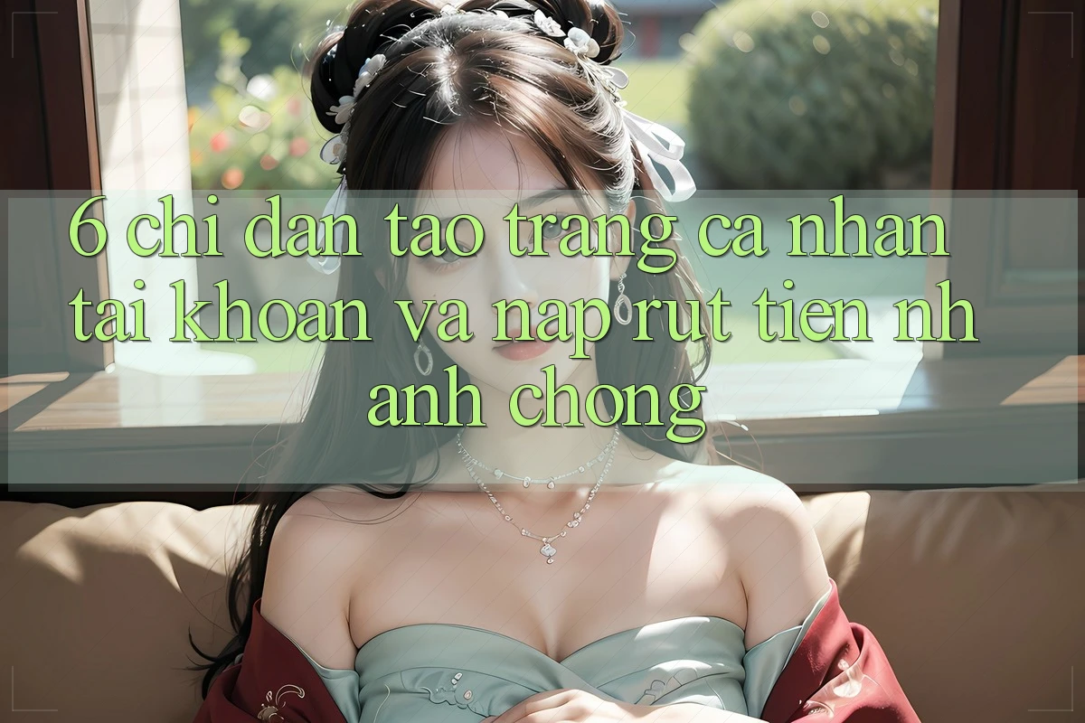 6. Chỉ dẫn Tạo trang cá nhân Tài Khoản Và Nạp/Rút Tiền Nhanh Chóng 6. Chỉ dẫn Tạo trang cá nhân Tài Khoản Và Nạp/Rút Tiền Nhanh Chóng