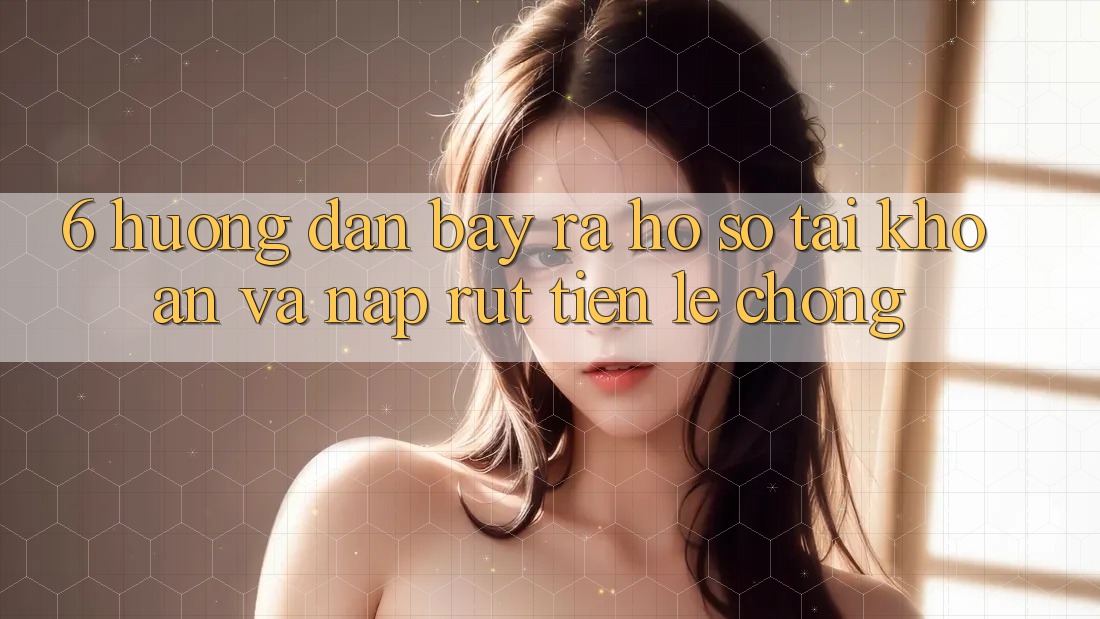 6. Hướng Dẫn Bày ra hồ sơ Tài Khoản Và Nạp/Rút Tiền Lẹ Chóng 6. Hướng Dẫn Bày ra hồ sơ Tài Khoản Và Nạp/Rút Tiền Lẹ Chóng