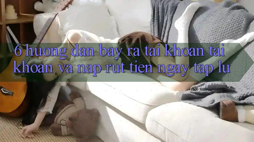 6. Hướng Dẫn Bày ra tài khoản Tài Khoản Và Nạp/Rút Tiền Ngay tắp lự 6. Hướng Dẫn Bày ra tài khoản Tài Khoản Và Nạp/Rút Tiền Ngay tắp lự