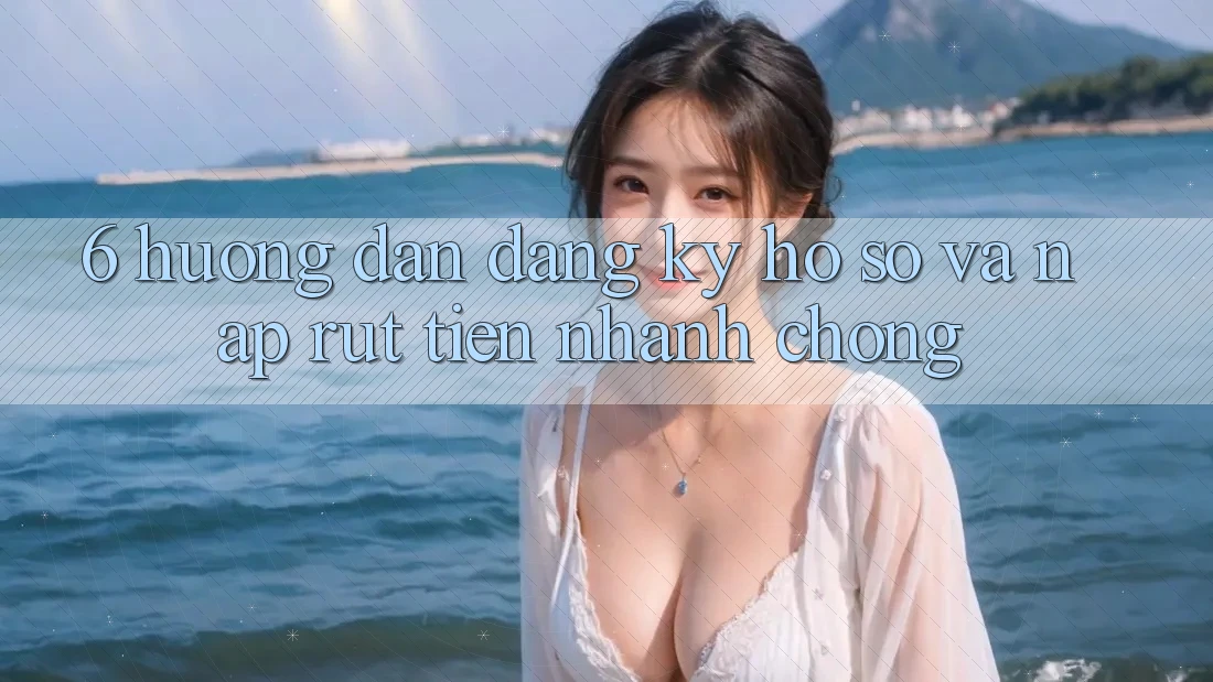 6. Hướng Dẫn Đăng Ký Hồ sơ Và Nạp/Rút Tiền Nhanh Chóng 6. Hướng Dẫn Đăng Ký Hồ sơ Và Nạp/Rút Tiền Nhanh Chóng