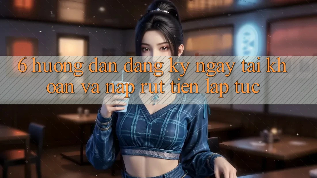6. Hướng Dẫn Đăng ký ngay Tài Khoản Và Nạp/Rút Tiền Lập tức 6. Hướng Dẫn Đăng ký ngay Tài Khoản Và Nạp/Rút Tiền Lập tức