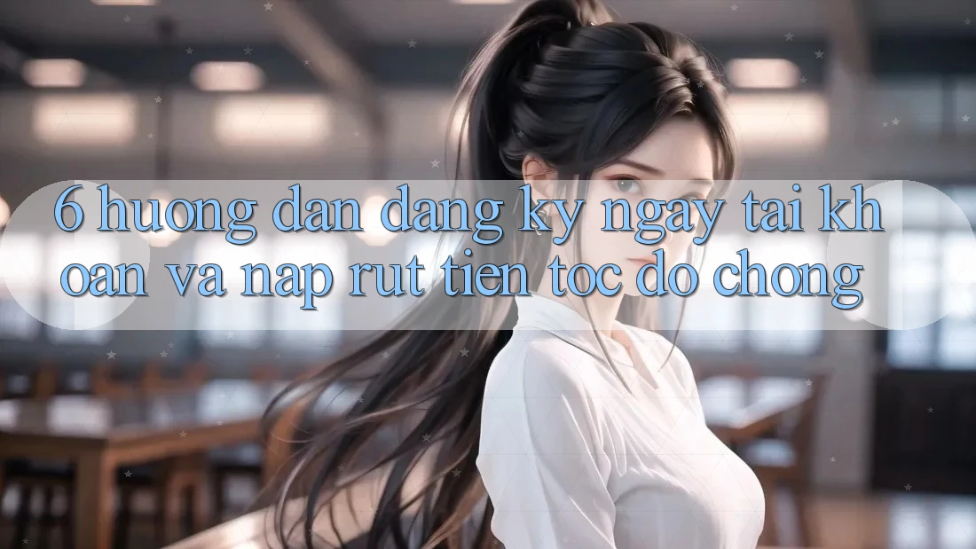 6. Hướng dẫn Đăng ký ngay Tài Khoản Và Nạp/Rút Tiền Tốc độ Chóng