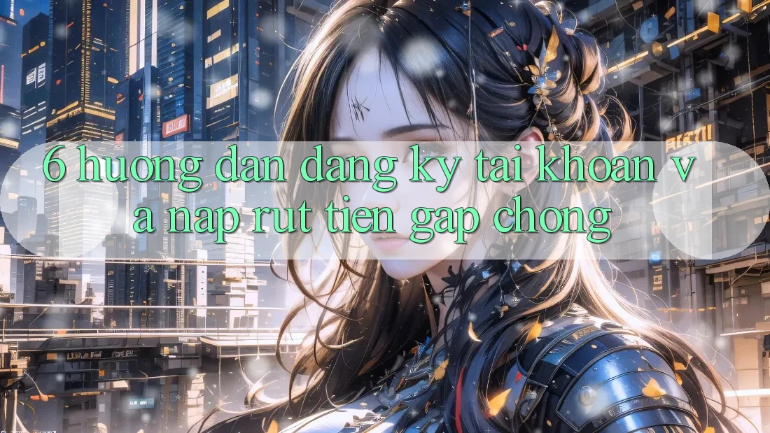 6. Hướng Dẫn Đăng Ký Tài Khoản Và Nạp/Rút Tiền Gấp Chóng 6. Hướng Dẫn Đăng Ký Tài Khoản Và Nạp/Rút Tiền Gấp Chóng