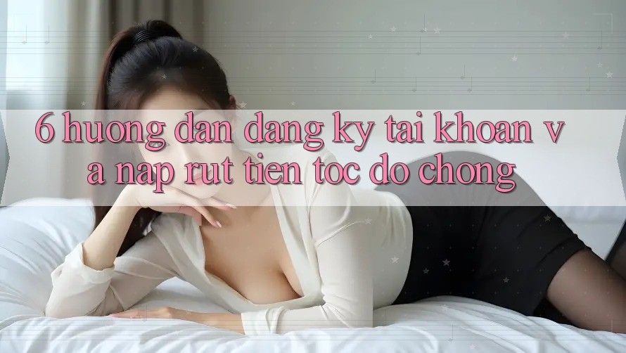 6. Hướng Dẫn Đăng Ký Tài Khoản Và Nạp/Rút Tiền Tốc độ Chóng