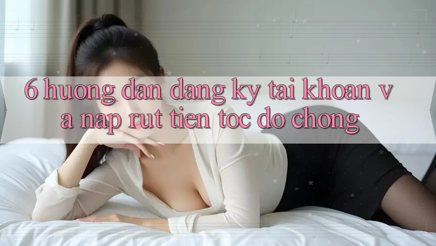 6. Hướng dẫn Đăng Ký Tài Khoản Và Nạp/Rút Tiền Tốc độ Chóng