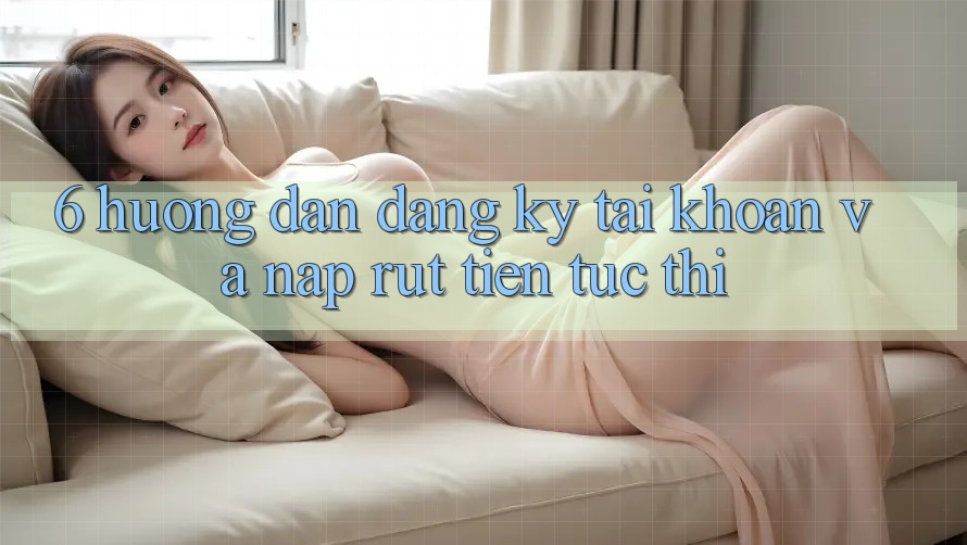 6. Hướng dẫn Đăng Ký Tài Khoản Và Nạp/Rút Tiền Tức thì 6. Hướng dẫn Đăng Ký Tài Khoản Và Nạp/Rút Tiền Tức thì