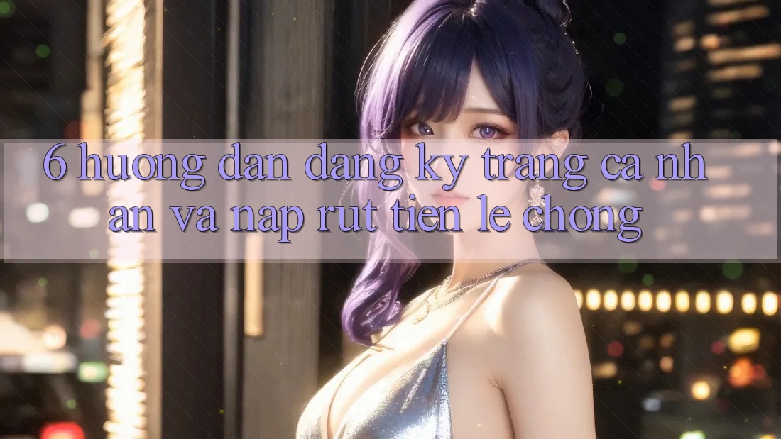 6. Hướng dẫn Đăng Ký Trang cá nhân Và Nạp/Rút Tiền Lẹ Chóng 6. Hướng dẫn Đăng Ký Trang cá nhân Và Nạp/Rút Tiền Lẹ Chóng
