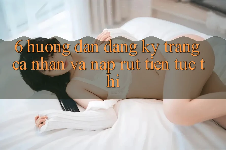 6. Hướng Dẫn Đăng Ký Trang cá nhân Và Nạp/Rút Tiền Tức thì