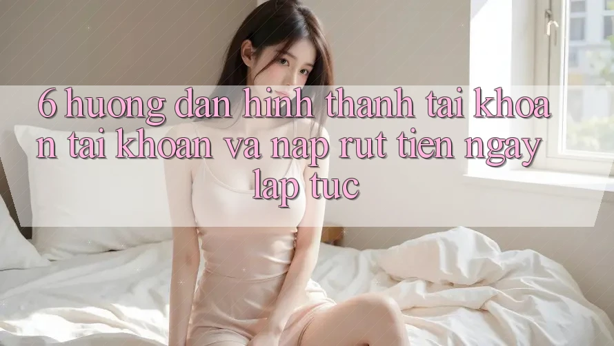 6. Hướng Dẫn Hình thành tài khoản Tài Khoản Và Nạp/Rút Tiền Ngay lập tức 6. Hướng Dẫn Hình thành tài khoản Tài Khoản Và Nạp/Rút Tiền Ngay lập tức