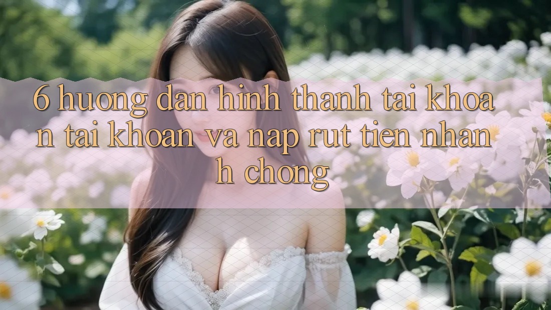 6. Hướng Dẫn Hình thành tài khoản Tài Khoản Và Nạp/Rút Tiền Nhanh Chóng